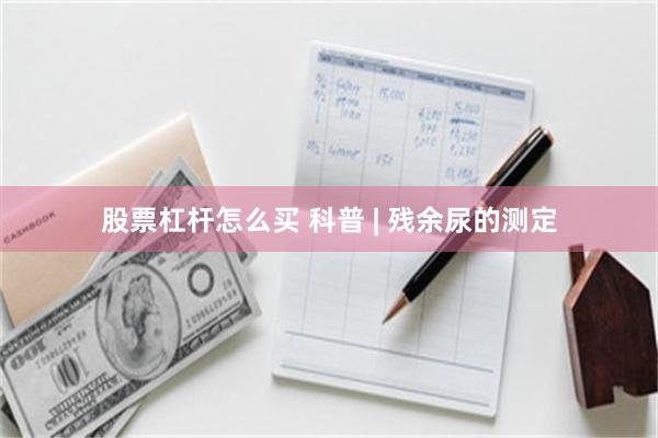 股票杠杆怎么买 科普 | 残余尿的测定