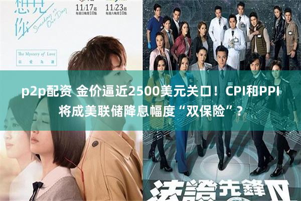 p2p配资 金价逼近2500美元关口！CPI和PPI将成美联储降息幅度“双保险”？