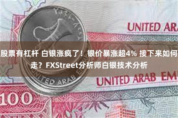 股票有杠杆 白银涨疯了！银价暴涨超4% 接下来如何走？FXStreet分析师白银技术分析