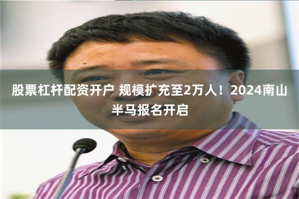 股票杠杆配资开户 规模扩充至2万人！2024南山半马报名开启