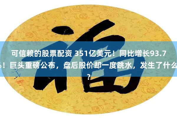 可信赖的股票配资 351亿美元！同比增长93.7%！巨头重磅公布，盘后股价却一度跳水，发生了什么？