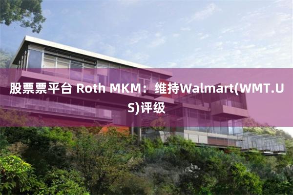 股票票平台 Roth MKM：维持Walmart(WMT.US)评级