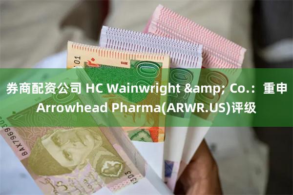 券商配资公司 HC Wainwright & Co.：重申Arrowhead Pharma(ARWR.US)评级