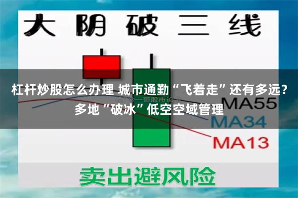 杠杆炒股怎么办理 城市通勤“飞着走”还有多远？多地“破冰”低空空域管理