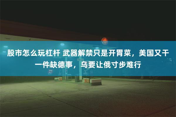 股市怎么玩杠杆 武器解禁只是开胃菜，美国又干一件缺德事，乌要让俄寸步难行