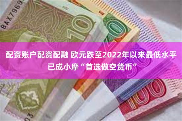 配资账户配资配融 欧元跌至2022年以来最低水平 已成小摩“首选做空货币”