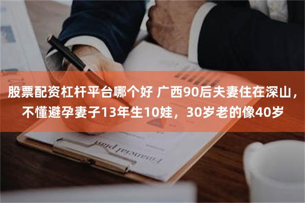 股票配资杠杆平台哪个好 广西90后夫妻住在深山，不懂避孕妻子13年生10娃，30岁老的像40岁