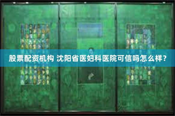 股票配资机构 沈阳省医妇科医院可信吗怎么样？