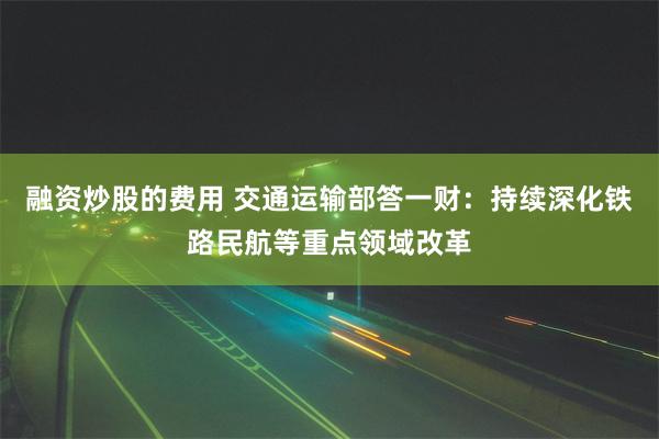 融资炒股的费用 交通运输部答一财：持续深化铁路民航等重点领域改革