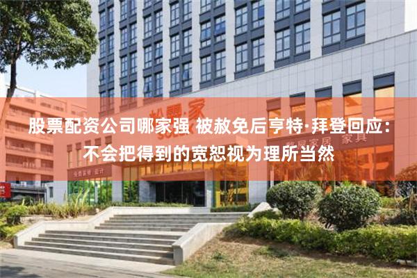 股票配资公司哪家强 被赦免后亨特·拜登回应：不会把得到的宽恕视为理所当然