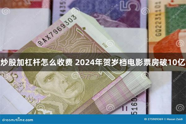 炒股加杠杆怎么收费 2024年贺岁档电影票房破10亿