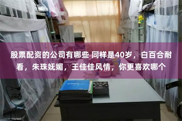 股票配资的公司有哪些 同样是40岁，白百合耐看，朱珠妩媚，王佳佳风情，你更喜欢哪个