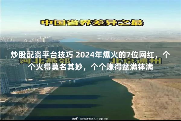 炒股配资平台技巧 2024年爆火的7位网红，个个火得莫名其妙，个个赚得盆满钵满