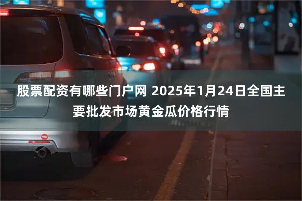 股票配资有哪些门户网 2025年1月24日全国主要批发市场黄金瓜价格行情