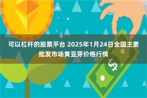 可以杠杆的股票平台 2025年1月24日全国主要批发市场黄豆芽价格行情