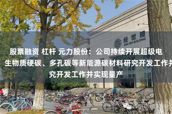 股票融资 杠杆 元力股份：公司持续开展超级电容活性炭、生物质硬碳、多孔碳等新能源碳材料研究开发工作并实现量产