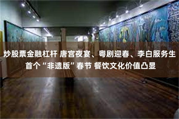 炒股票金融杠杆 唐宫夜宴、粤剧迎春、李白服务生 首个“非遗版”春节 餐饮文化价值凸显