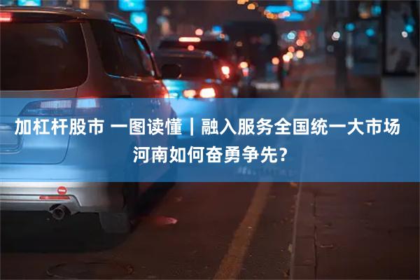 加杠杆股市 一图读懂｜融入服务全国统一大市场 河南如何奋勇争先？