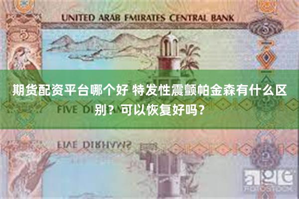 期货配资平台哪个好 特发性震颤帕金森有什么区别？可以恢复好吗？