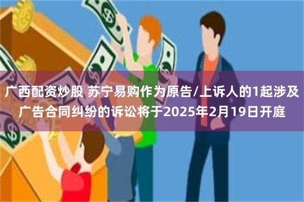 广西配资炒股 苏宁易购作为原告/上诉人的1起涉及广告合同纠纷的诉讼将于2025年2月19日开庭