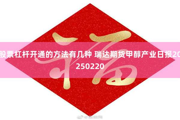 股票杠杆开通的方法有几种 瑞达期货甲醇产业日报20250220