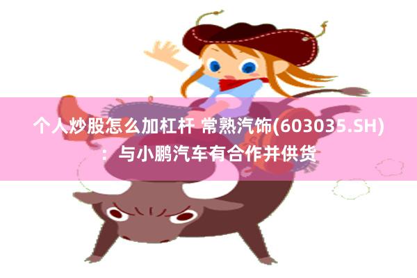 个人炒股怎么加杠杆 常熟汽饰(603035.SH)：与小鹏汽车有合作并供货