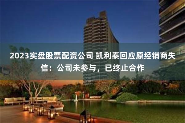 2023实盘股票配资公司 凯利泰回应原经销商失信：公司未参与，已终止合作