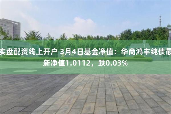 实盘配资线上开户 3月4日基金净值：华商鸿丰纯债最新净值1.0112，跌0.03%