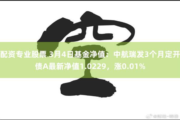 配资专业股票 3月4日基金净值：中航瑞发3个月定开债A最新净值1.0229，涨0.01%