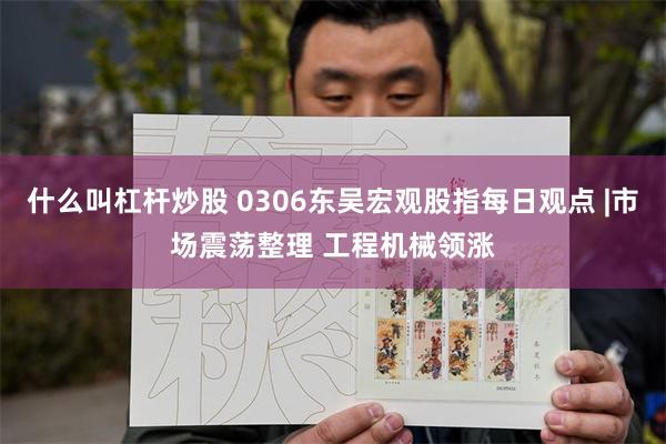 什么叫杠杆炒股 0306东吴宏观股指每日观点 |市场震荡整理 工程机械领涨