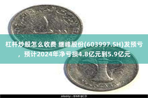 杠杆炒股怎么收费 继峰股份(603997.SH)发预亏，预计2024年净亏损4.8亿元到5.9亿元