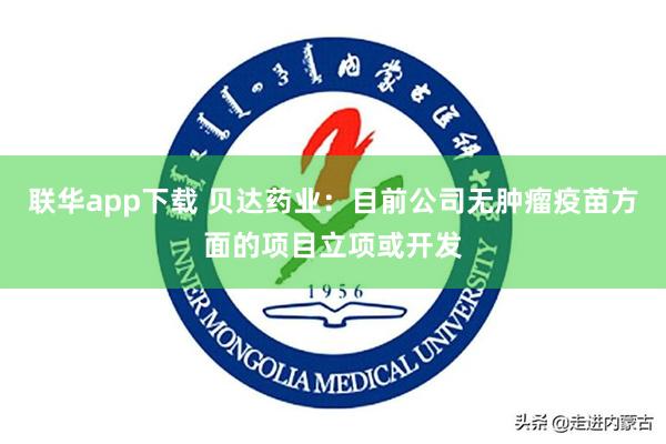 联华app下载 贝达药业：目前公司无肿瘤疫苗方面的项目立项或开发