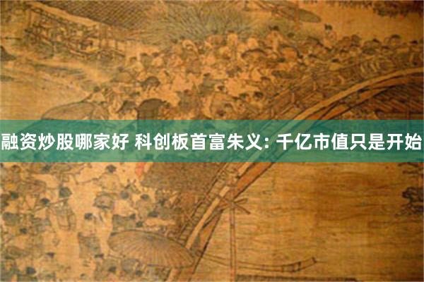 融资炒股哪家好 科创板首富朱义: 千亿市值只是开始