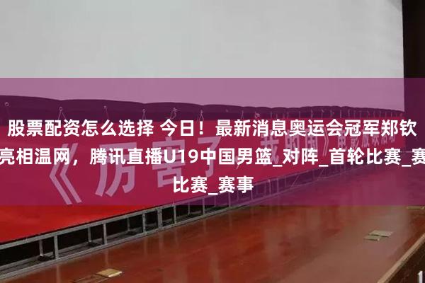 股票配资怎么选择 今日！最新消息奥运会冠军郑钦文亮相温网，腾讯直播U19中国男篮_对阵_首轮比赛_赛事