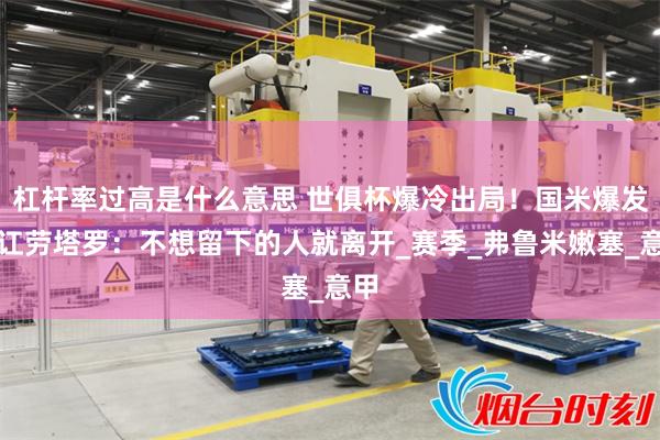 杠杆率过高是什么意思 世俱杯爆冷出局！国米爆发内讧劳塔罗：不想留下的人就离开_赛季_弗鲁米嫩塞_意甲