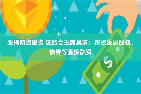 股指期货配资 证监会主席吴清：积极发展股权、债券等直接融资